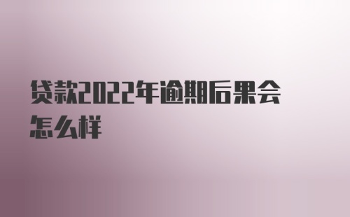 贷款2022年逾期后果会怎么样