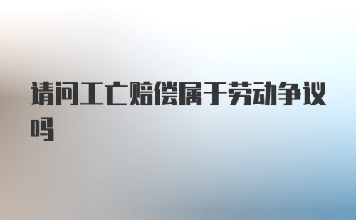 请问工亡赔偿属于劳动争议吗