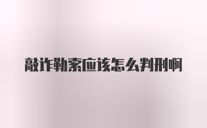 敲诈勒索应该怎么判刑啊