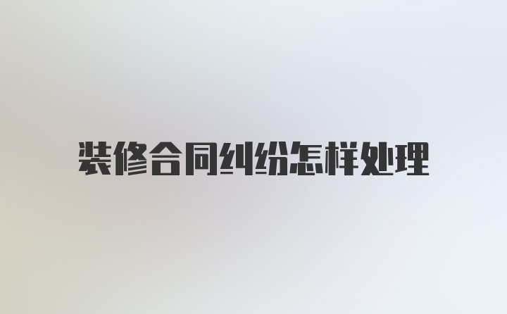 装修合同纠纷怎样处理