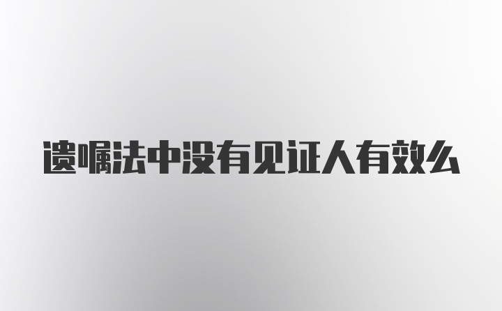 遗嘱法中没有见证人有效么