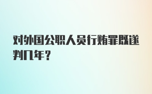 对外国公职人员行贿罪既遂判几年？