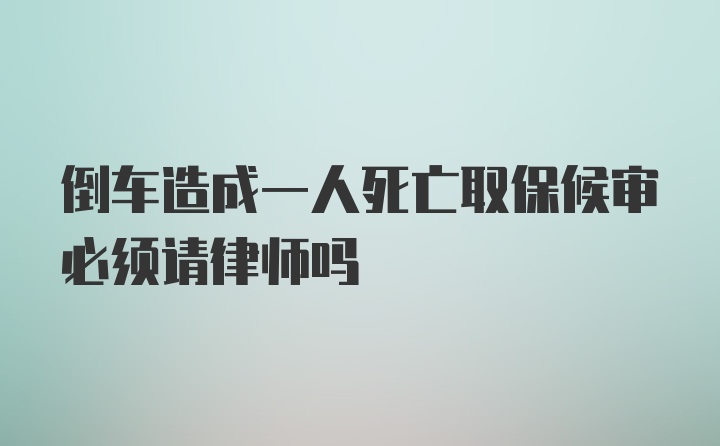 倒车造成一人死亡取保候审必须请律师吗