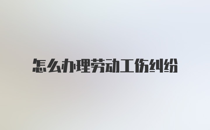 怎么办理劳动工伤纠纷