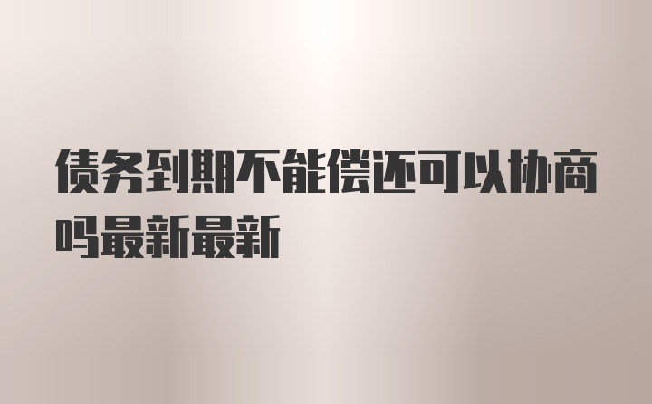 债务到期不能偿还可以协商吗最新最新