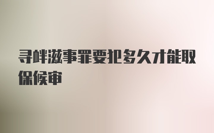 寻衅滋事罪要犯多久才能取保候审