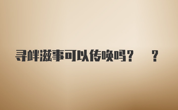 寻衅滋事可以传唤吗? ?