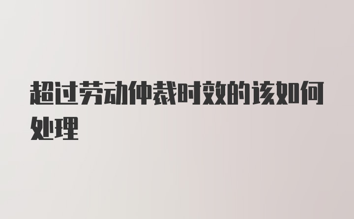 超过劳动仲裁时效的该如何处理