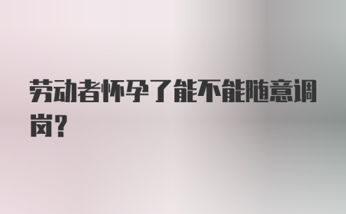 劳动者怀孕了能不能随意调岗？