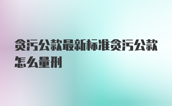 贪污公款最新标准贪污公款怎么量刑