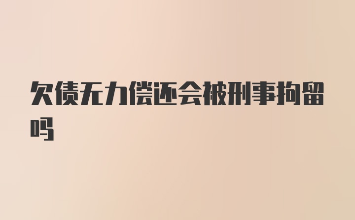 欠债无力偿还会被刑事拘留吗