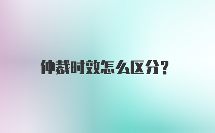 仲裁时效怎么区分？