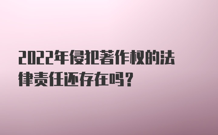 2022年侵犯著作权的法律责任还存在吗？