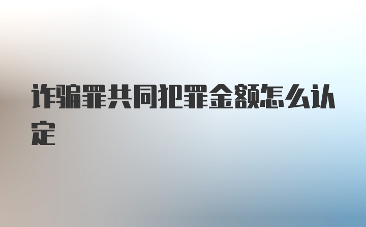 诈骗罪共同犯罪金额怎么认定