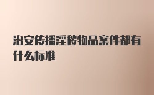 治安传播淫秽物品案件都有什么标准