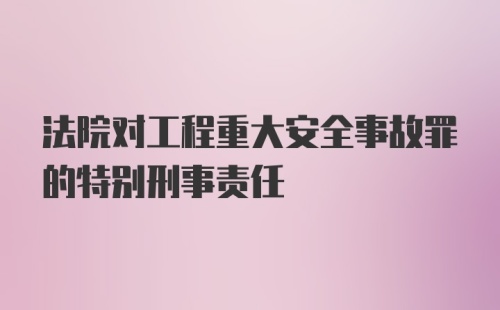 法院对工程重大安全事故罪的特别刑事责任