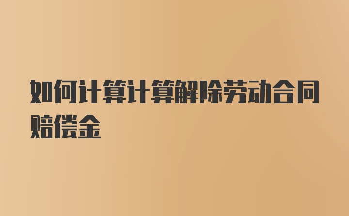 如何计算计算解除劳动合同赔偿金