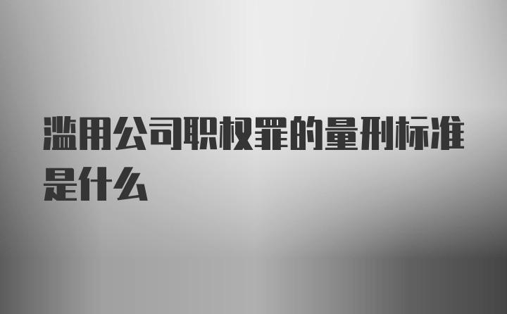 滥用公司职权罪的量刑标准是什么