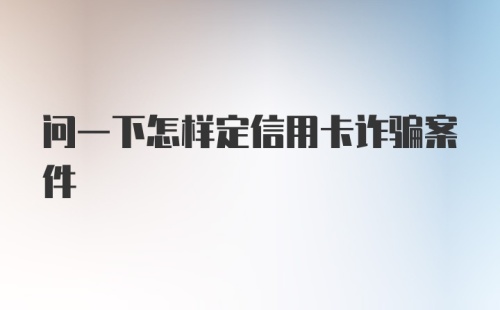 问一下怎样定信用卡诈骗案件