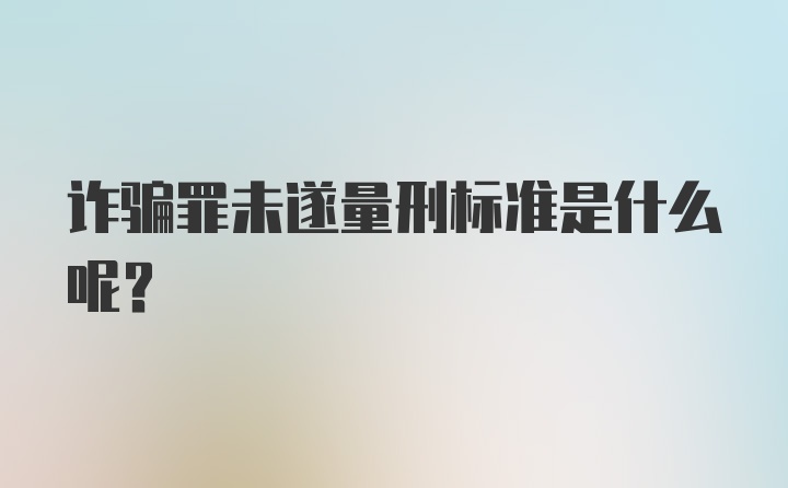 诈骗罪未遂量刑标准是什么呢？