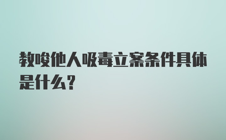 教唆他人吸毒立案条件具体是什么？