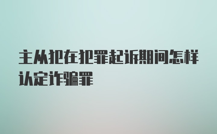 主从犯在犯罪起诉期间怎样认定诈骗罪