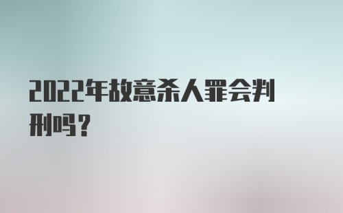 2022年故意杀人罪会判刑吗？