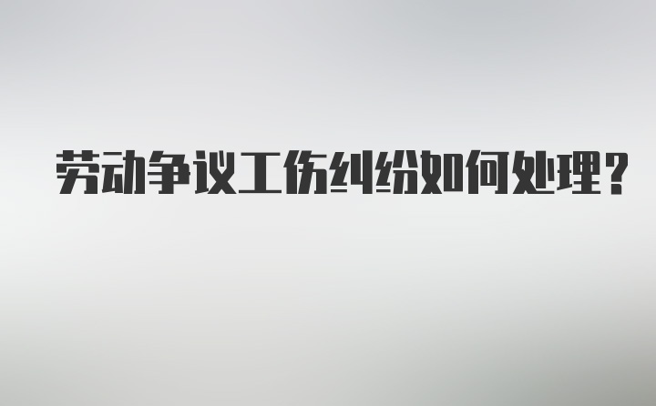 劳动争议工伤纠纷如何处理？