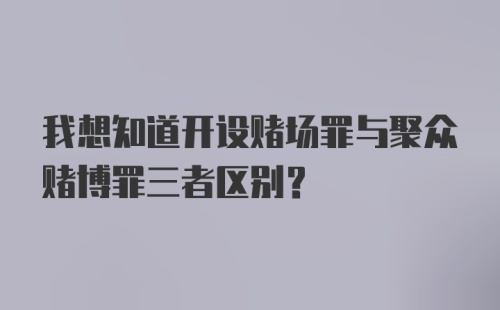 我想知道开设赌场罪与聚众赌博罪三者区别？