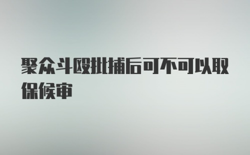 聚众斗殴批捕后可不可以取保候审