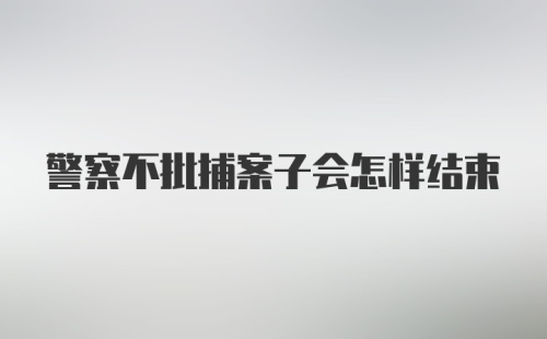 警察不批捕案子会怎样结束