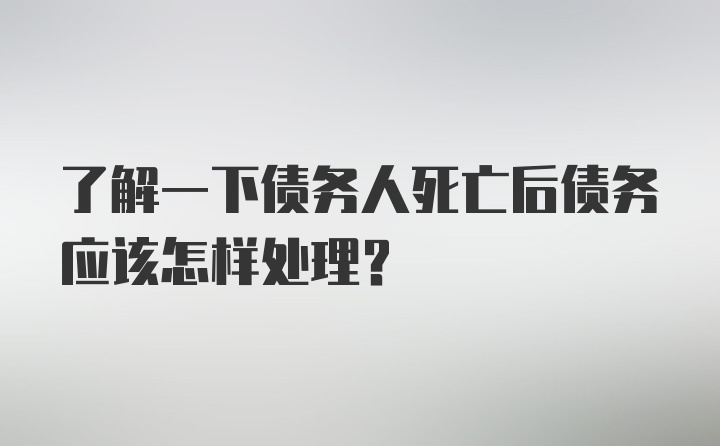 了解一下债务人死亡后债务应该怎样处理？