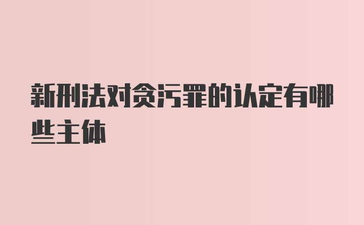 新刑法对贪污罪的认定有哪些主体