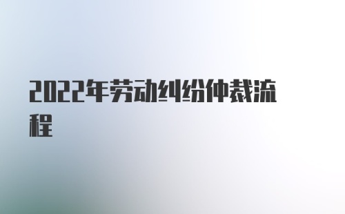 2022年劳动纠纷仲裁流程