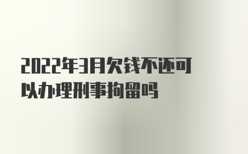 2022年3月欠钱不还可以办理刑事拘留吗