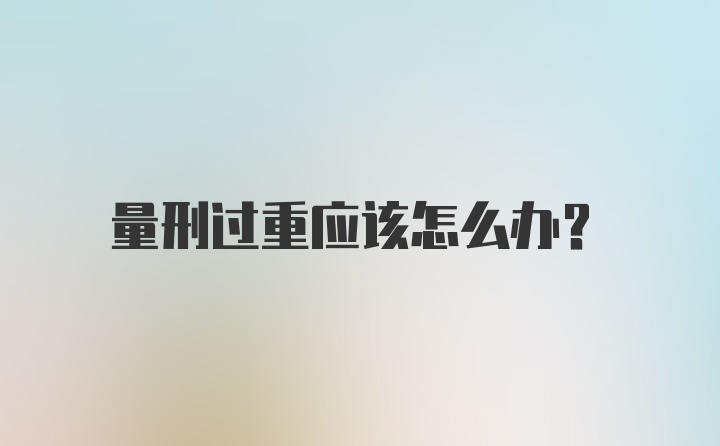 量刑过重应该怎么办？