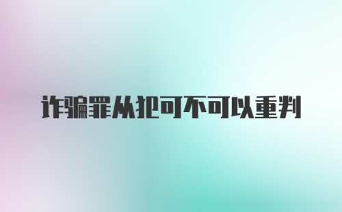 诈骗罪从犯可不可以重判