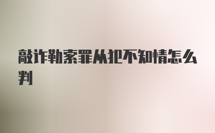 敲诈勒索罪从犯不知情怎么判