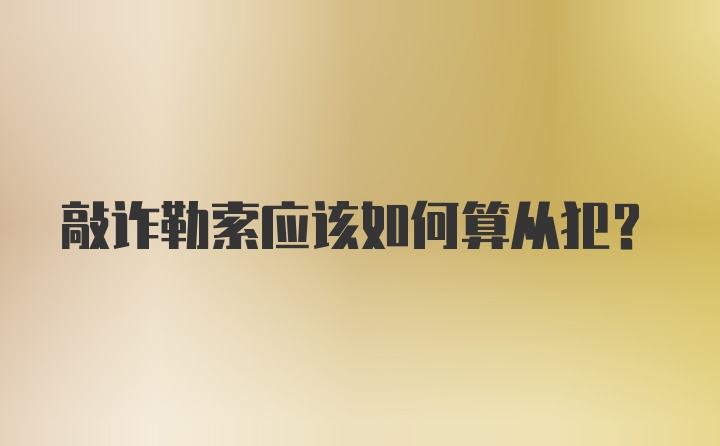 敲诈勒索应该如何算从犯?