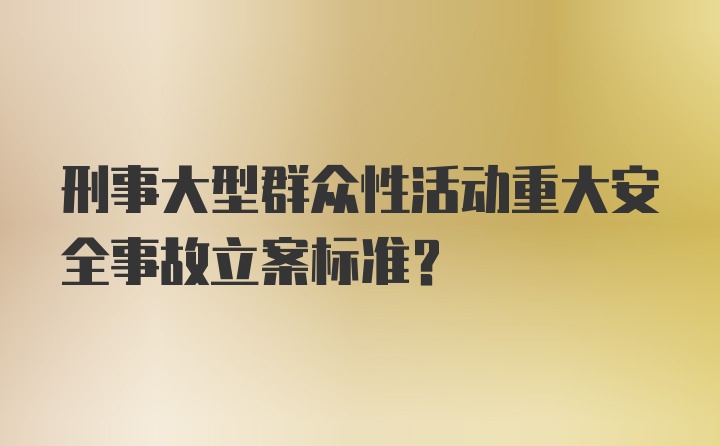 刑事大型群众性活动重大安全事故立案标准？