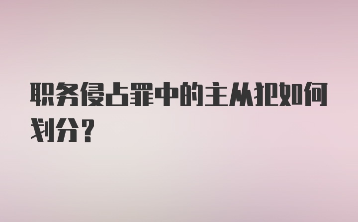 职务侵占罪中的主从犯如何划分？