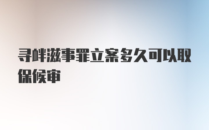 寻衅滋事罪立案多久可以取保候审