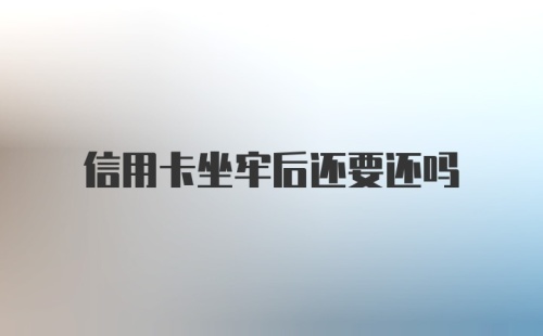 信用卡坐牢后还要还吗