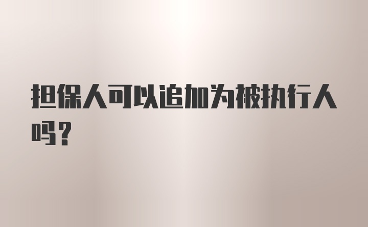 担保人可以追加为被执行人吗？