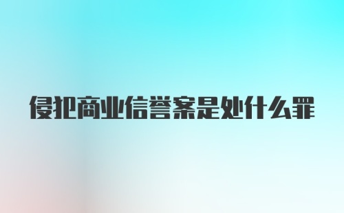 侵犯商业信誉案是处什么罪