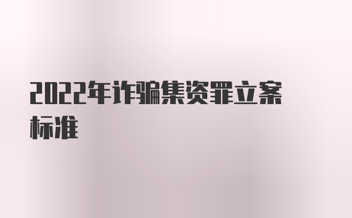 2022年诈骗集资罪立案标准