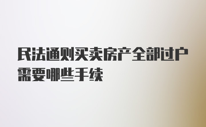 民法通则买卖房产全部过户需要哪些手续