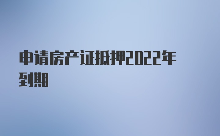 申请房产证抵押2022年到期