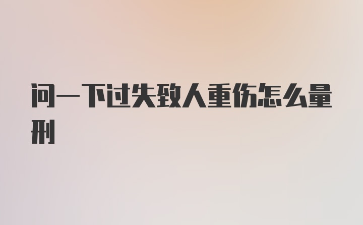 问一下过失致人重伤怎么量刑