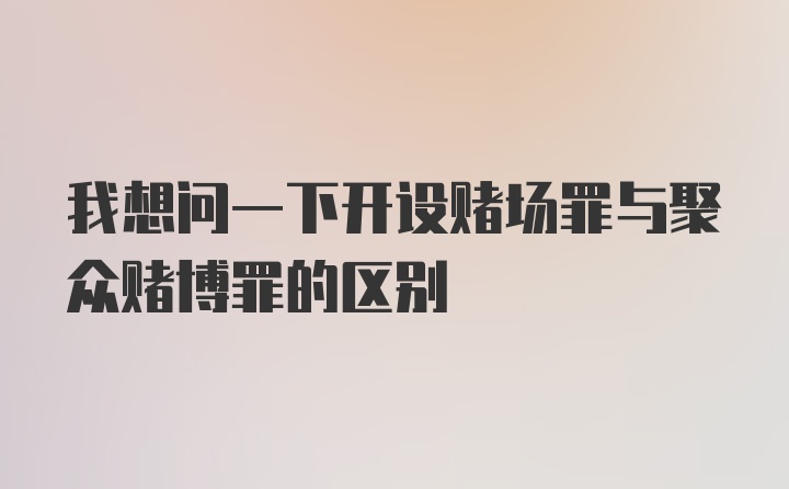 我想问一下开设赌场罪与聚众赌博罪的区别